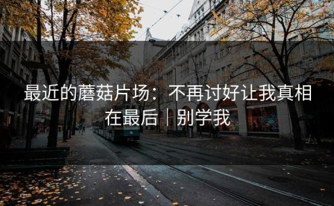 最近的蘑菇片场：不再讨好让我真相在最后｜别学我