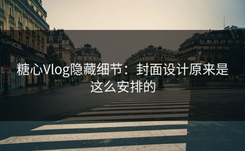 糖心Vlog隐藏细节：封面设计原来是这么安排的
