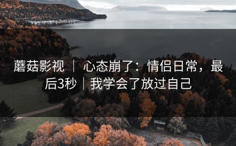 蘑菇影视 ｜ 心态崩了：情侣日常，最后3秒｜我学会了放过自己