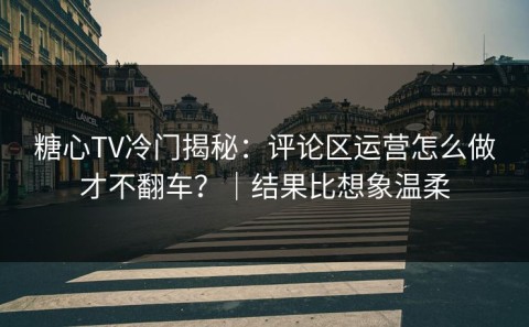 糖心TV冷门揭秘：评论区运营怎么做才不翻车？｜结果比想象温柔