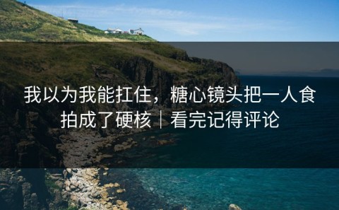 我以为我能扛住，糖心镜头把一人食拍成了硬核｜看完记得评论