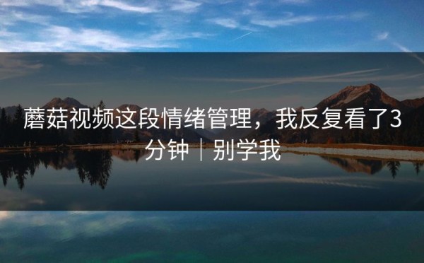 蘑菇视频这段情绪管理，我反复看了3分钟｜别学我