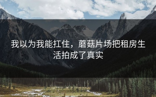 我以为我能扛住，蘑菇片场把租房生活拍成了真实