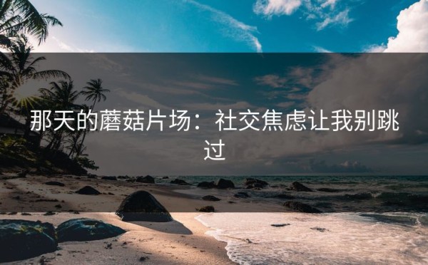 那天的蘑菇片场：社交焦虑让我别跳过