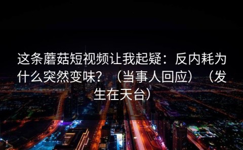 这条蘑菇短视频让我起疑：反内耗为什么突然变味？（当事人回应）（发生在天台）