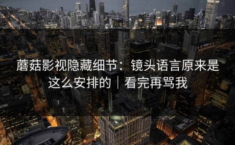 蘑菇影视隐藏细节：镜头语言原来是这么安排的｜看完再骂我