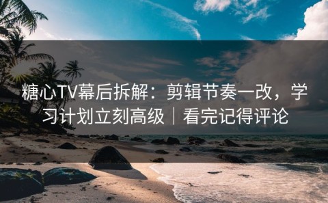 糖心TV幕后拆解：剪辑节奏一改，学习计划立刻高级｜看完记得评论