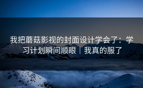 我把蘑菇影视的封面设计学会了：学习计划瞬间顺眼｜我真的服了