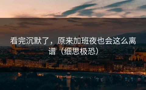 看完沉默了，原来加班夜也会这么离谱（细思极恐）