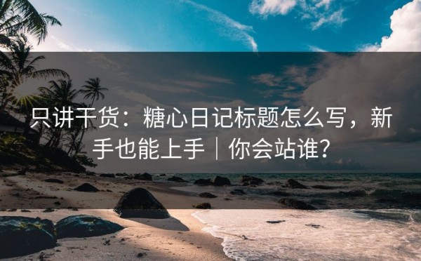 只讲干货：糖心日记标题怎么写，新手也能上手｜你会站谁？