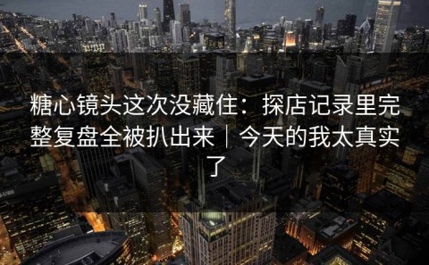 糖心镜头这次没藏住：探店记录里完整复盘全被扒出来｜今天的我太真实了