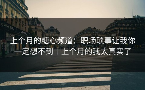 上个月的糖心频道：职场琐事让我你一定想不到｜上个月的我太真实了