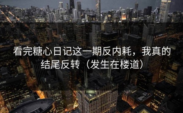 看完糖心日记这一期反内耗，我真的结尾反转（发生在楼道）