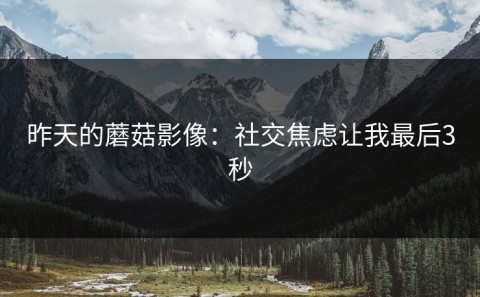 昨天的蘑菇影像：社交焦虑让我最后3秒