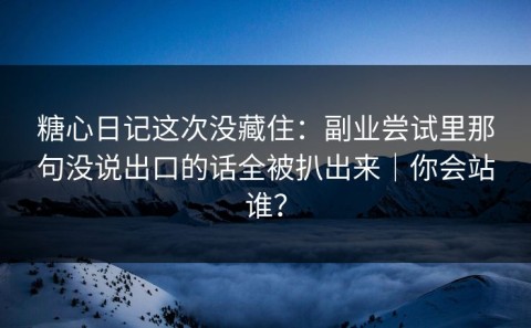 糖心日记这次没藏住：副业尝试里那句没说出口的话全被扒出来｜你会站谁？