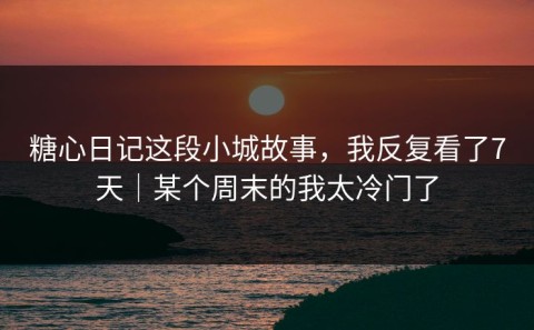 糖心日记这段小城故事，我反复看了7天｜某个周末的我太冷门了