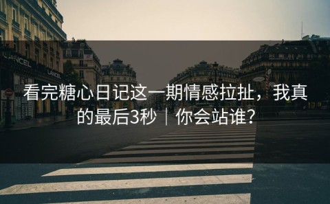 看完糖心日记这一期情感拉扯，我真的最后3秒｜你会站谁？
