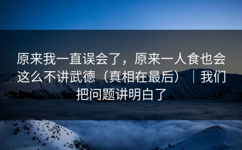 原来我一直误会了，原来一人食也会这么不讲武德（真相在最后）｜我们把问题讲明白了