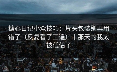 糖心日记小众技巧：片头包装别再用错了（反复看了三遍）｜那天的我太被低估了