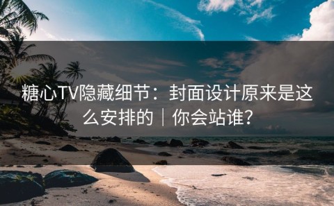 糖心TV隐藏细节：封面设计原来是这么安排的｜你会站谁？