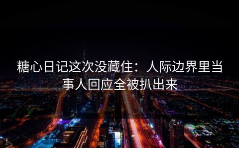 糖心日记这次没藏住：人际边界里当事人回应全被扒出来
