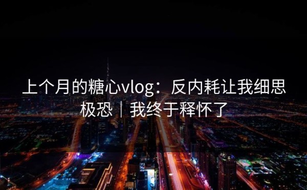 上个月的糖心vlog：反内耗让我细思极恐｜我终于释怀了