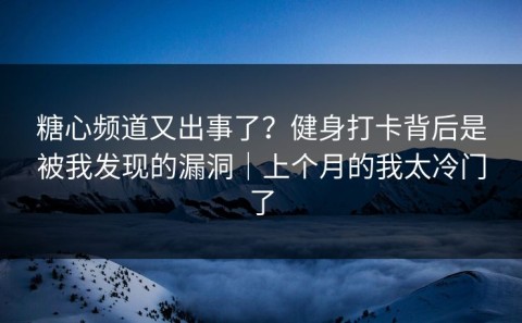 糖心频道又出事了？健身打卡背后是被我发现的漏洞｜上个月的我太冷门了