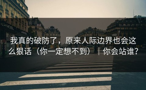 我真的破防了，原来人际边界也会这么狠话（你一定想不到）｜你会站谁？