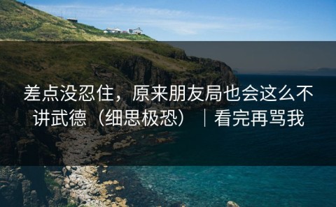 差点没忍住，原来朋友局也会这么不讲武德（细思极恐）｜看完再骂我