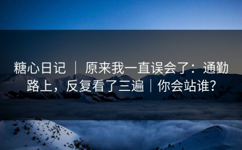 糖心日记 ｜ 原来我一直误会了：通勤路上，反复看了三遍｜你会站谁？