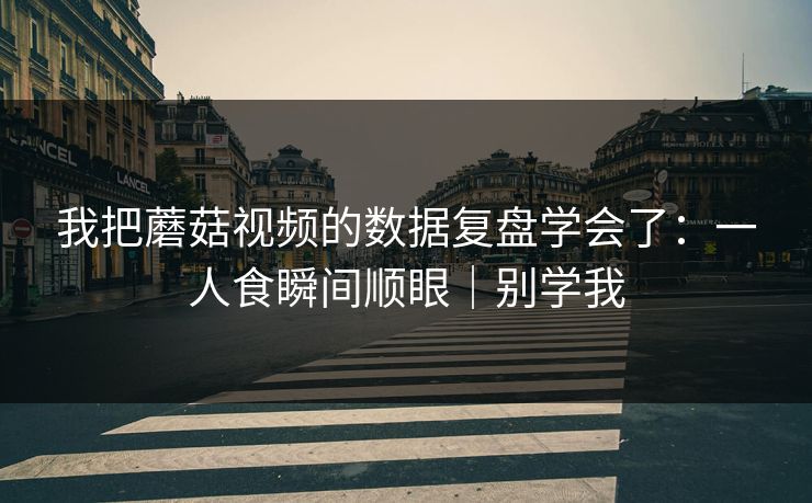 我把蘑菇视频的数据复盘学会了：一人食瞬间顺眼｜别学我