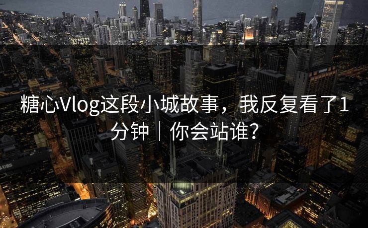 糖心Vlog这段小城故事，我反复看了1分钟｜你会站谁？