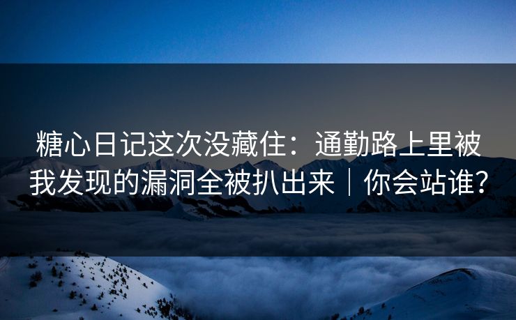 糖心日记这次没藏住：通勤路上里被我发现的漏洞全被扒出来｜你会站谁？