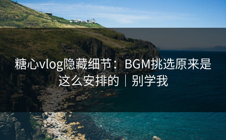 糖心vlog隐藏细节：BGM挑选原来是这么安排的｜别学我