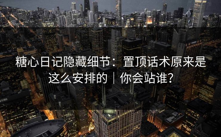 糖心日记隐藏细节：置顶话术原来是这么安排的｜你会站谁？