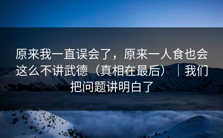 原来我一直误会了，原来一人食也会这么不讲武德（真相在最后）｜我们把问题讲明白了