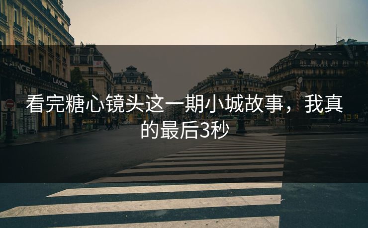 看完糖心镜头这一期小城故事，我真的最后3秒