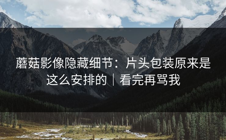 蘑菇影像隐藏细节：片头包装原来是这么安排的｜看完再骂我