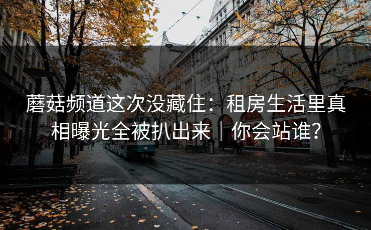 蘑菇频道这次没藏住：租房生活里真相曝光全被扒出来｜你会站谁？