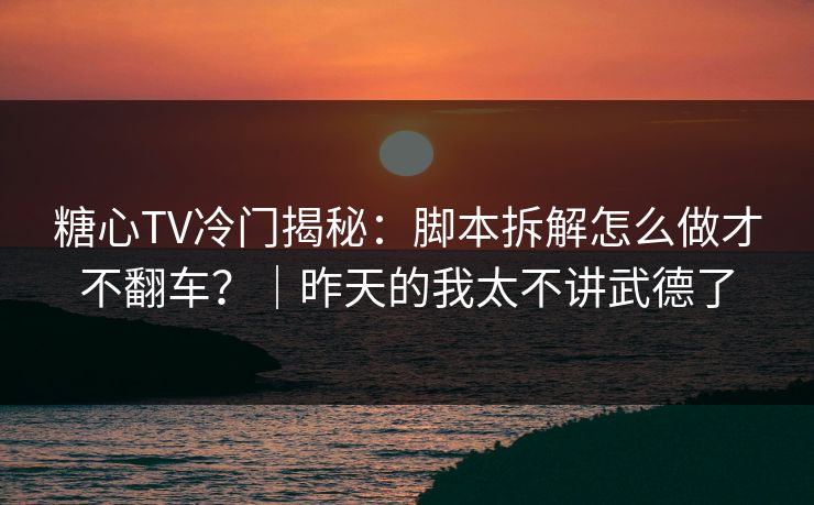 糖心TV冷门揭秘：脚本拆解怎么做才不翻车？｜昨天的我太不讲武德了