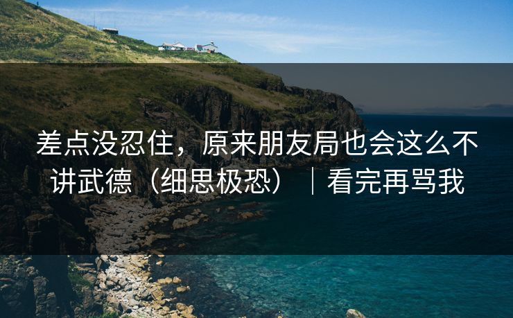 差点没忍住，原来朋友局也会这么不讲武德（细思极恐）｜看完再骂我