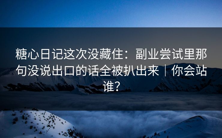 糖心日记这次没藏住：副业尝试里那句没说出口的话全被扒出来｜你会站谁？