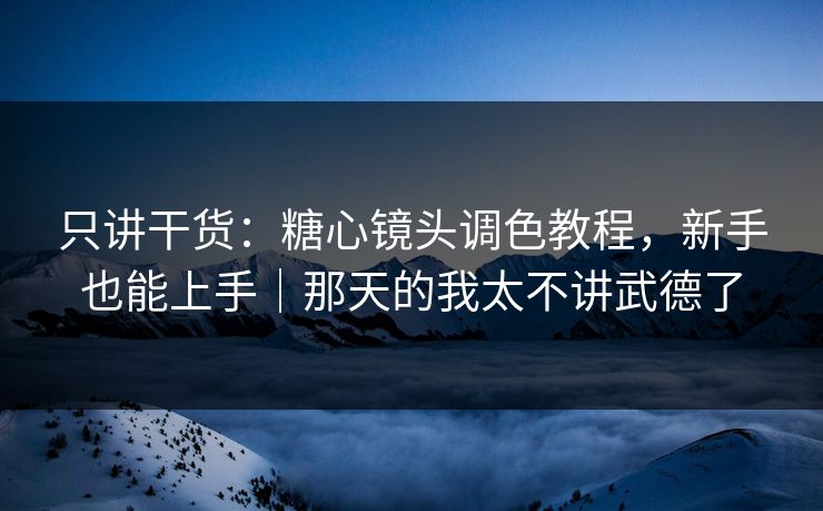 只讲干货：糖心镜头调色教程，新手也能上手｜那天的我太不讲武德了