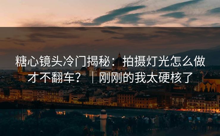 糖心镜头冷门揭秘：拍摄灯光怎么做才不翻车？｜刚刚的我太硬核了
