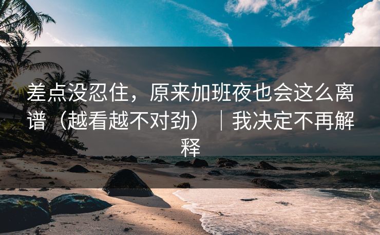差点没忍住，原来加班夜也会这么离谱（越看越不对劲）｜我决定不再解释