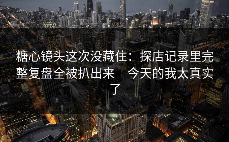 糖心镜头这次没藏住：探店记录里完整复盘全被扒出来｜今天的我太真实了