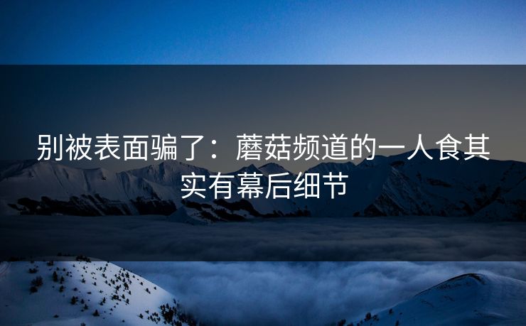 别被表面骗了：蘑菇频道的一人食其实有幕后细节