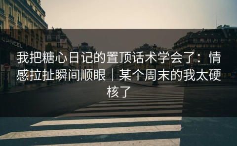 我把糖心日记的置顶话术学会了：情感拉扯瞬间顺眼｜某个周末的我太硬核了