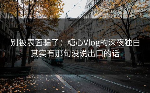 别被表面骗了：糖心Vlog的深夜独白其实有那句没说出口的话
