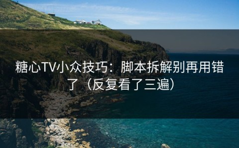 糖心TV小众技巧：脚本拆解别再用错了（反复看了三遍）